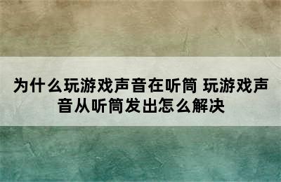 为什么玩游戏声音在听筒 玩游戏声音从听筒发出怎么解决